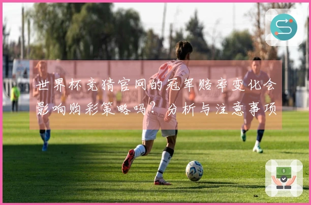 世界杯竞猜官网的冠军赔率变化会影响购彩策略吗？分析与注意事项分享