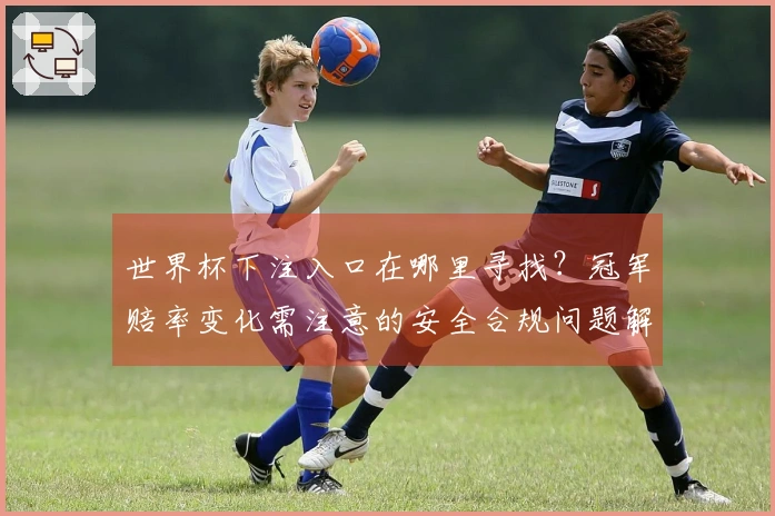 世界杯下注入口在哪里寻找？冠军赔率变化需注意的安全合规问题解析