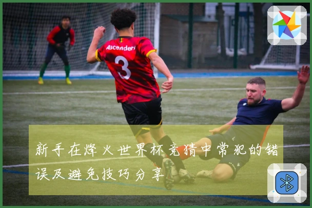新手在烽火世界杯竞猜中常犯的错误及避免技巧分享