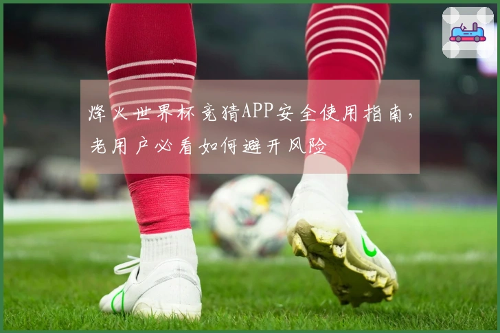 烽火世界杯竞猜APP安全使用指南，老用户必看如何避开风险