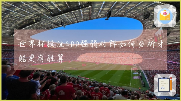 世界杯投注app强弱对阵如何分析才能更有胜算