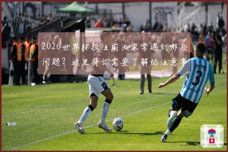 2026世界杯投注前大家常遇到哪些问题？这里有你需要了解的注意事项