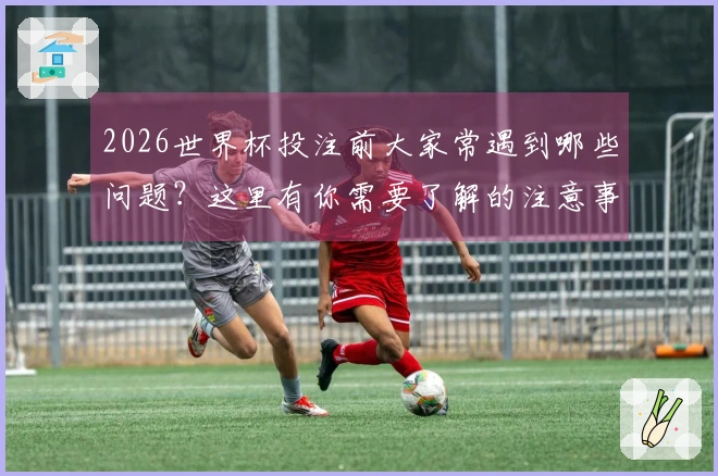 2026世界杯投注前大家常遇到哪些问题？这里有你需要了解的注意事项