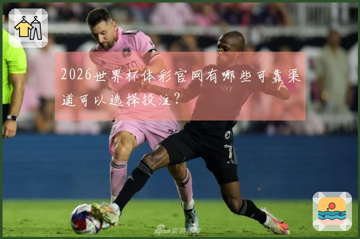 2026世界杯体彩官网有哪些可靠渠道可以选择投注？