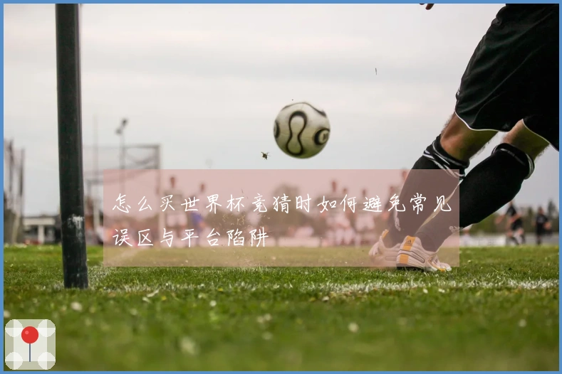怎么买世界杯竞猜时如何避免常见误区与平台陷阱