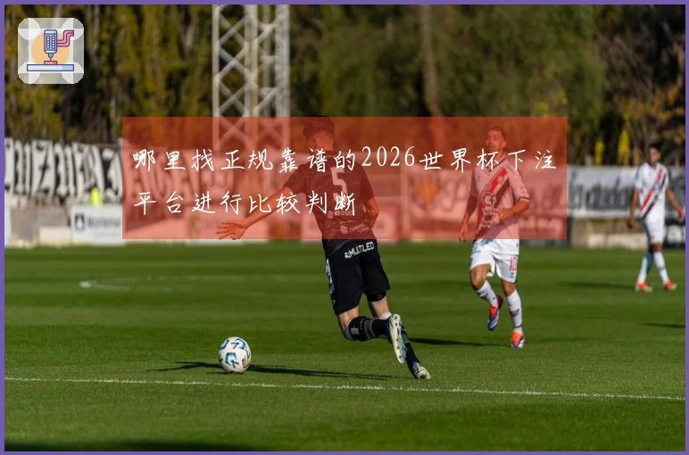 哪里找正规靠谱的2026世界杯下注平台进行比较判断