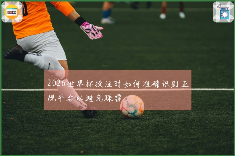 2026世界杯投注时如何准确识别正规平台以避免踩雷