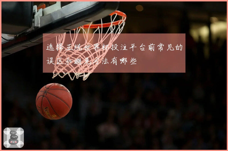 选择正规世界杯投注平台前常见的误区和避免方法有哪些