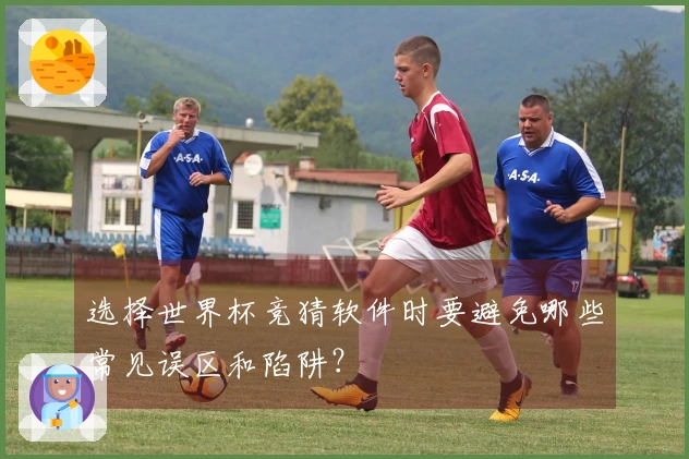 选择世界杯竞猜软件时要避免哪些常见误区和陷阱？