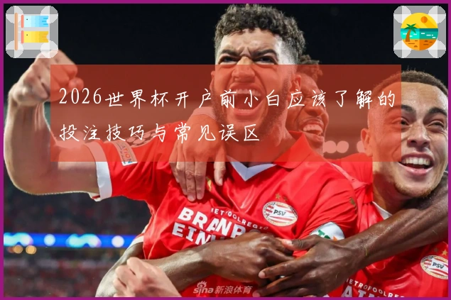 2026世界杯开户前小白应该了解的投注技巧与常见误区