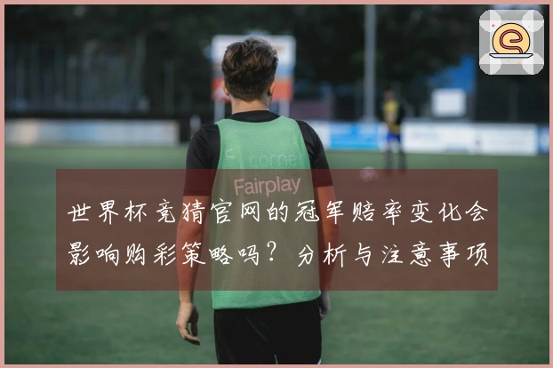世界杯竞猜官网的冠军赔率变化会影响购彩策略吗？分析与注意事项分享